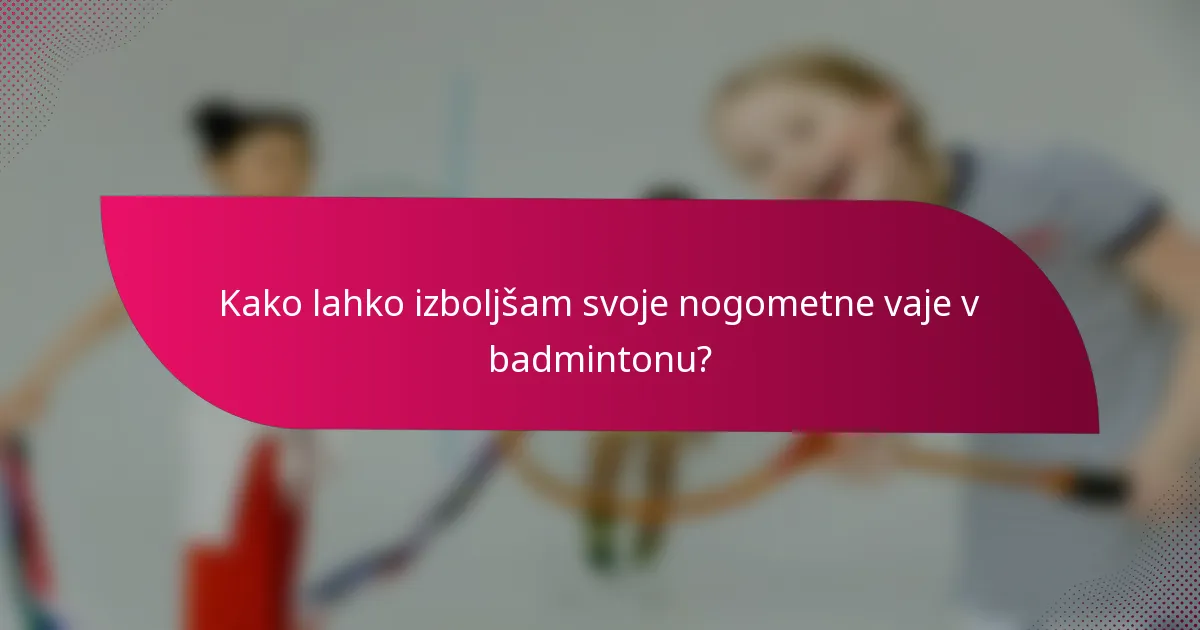 Kako lahko izboljšam svoje nogometne vaje v badmintonu?