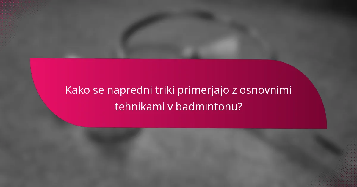 Kako se napredni triki primerjajo z osnovnimi tehnikami v badmintonu?