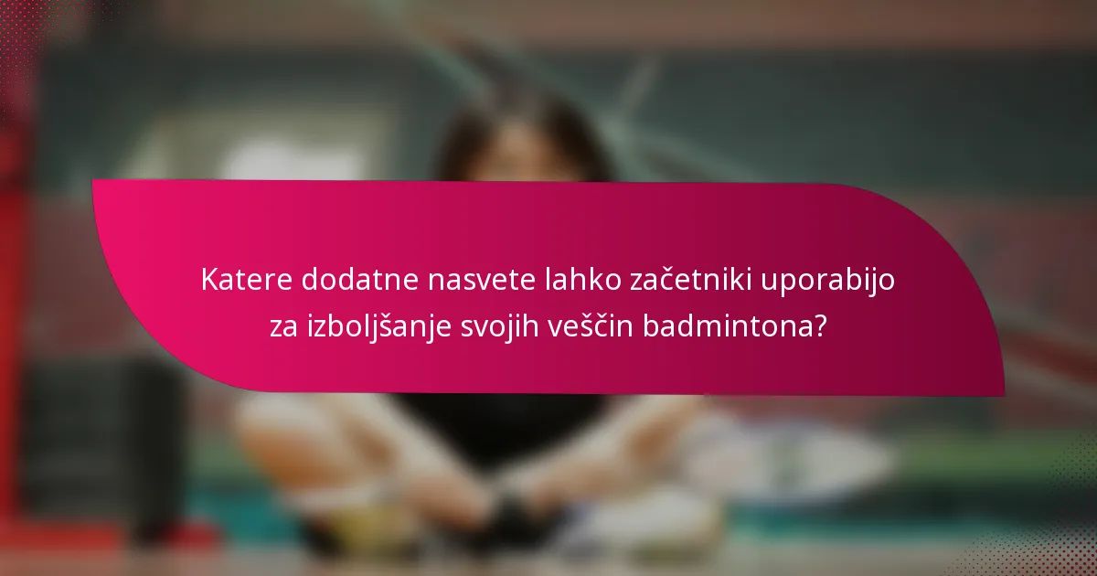 Katere dodatne nasvete lahko začetniki uporabijo za izboljšanje svojih veščin badmintona?
