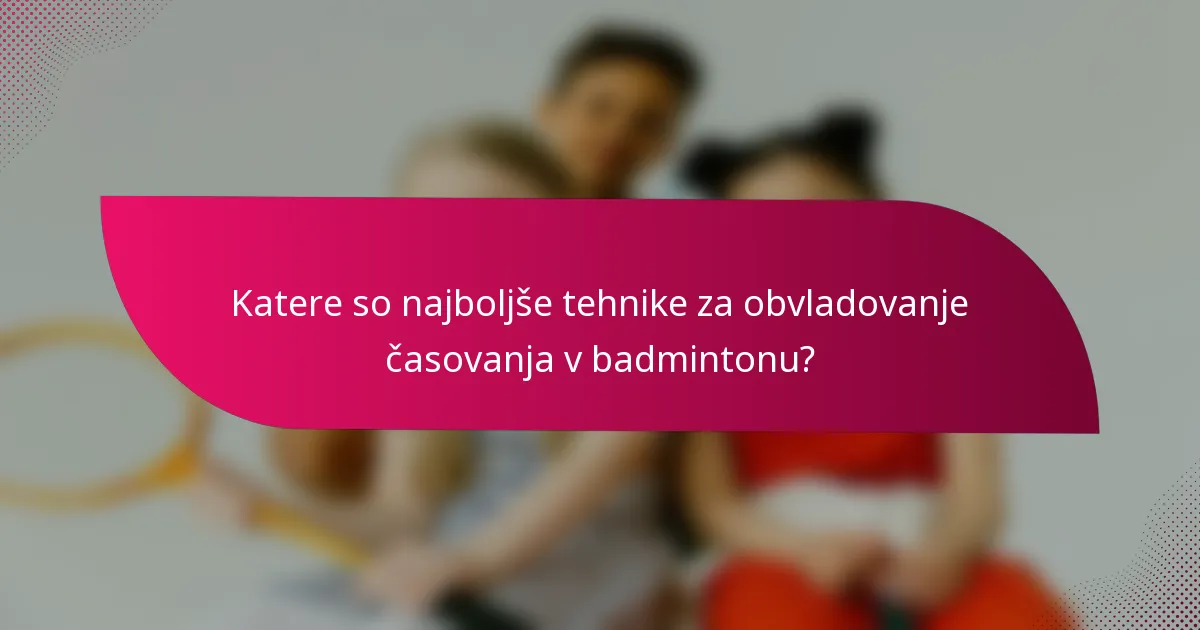 Katere so najboljše tehnike za obvladovanje časovanja v badmintonu?